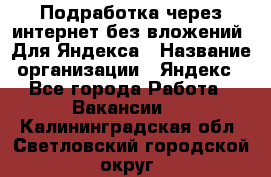 Подработка через интернет без вложений. Для Яндекса › Название организации ­ Яндекс - Все города Работа » Вакансии   . Калининградская обл.,Светловский городской округ 